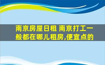 南京房屋日租 南京打工一般都在哪儿租房,便宜点的